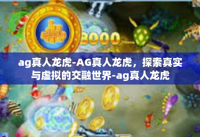 ag真人龙虎-AG真人龙虎，探索真实与虚拟的交融世界-ag真人龙虎