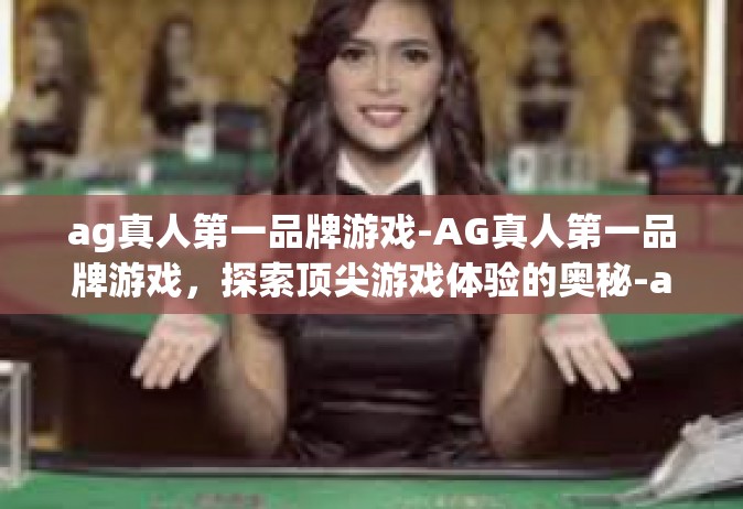 ag真人第一品牌游戏-AG真人第一品牌游戏，探索顶尖游戏体验的奥秘-ag真人第一品牌游戏