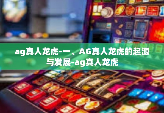 ag真人龙虎-一、AG真人龙虎的起源与发展-ag真人龙虎