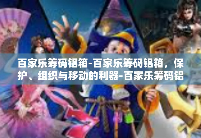 百家乐筹码铝箱-百家乐筹码铝箱，保护、组织与移动的利器-百家乐筹码铝箱