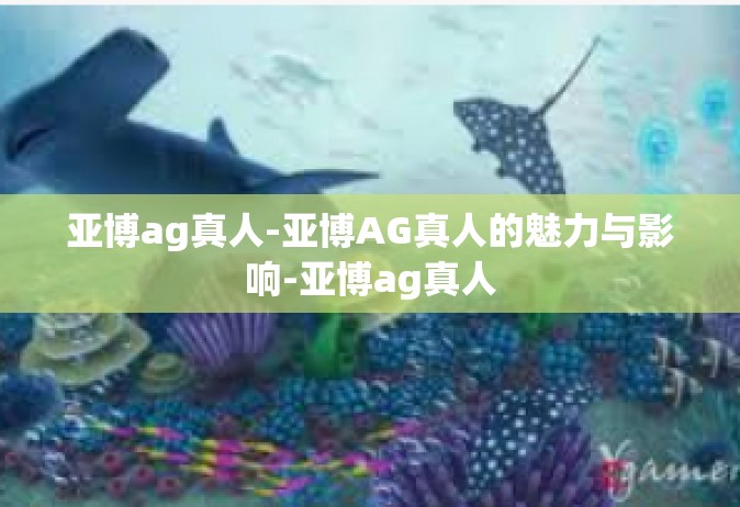 亚博ag真人-亚博AG真人的魅力与影响-亚博ag真人