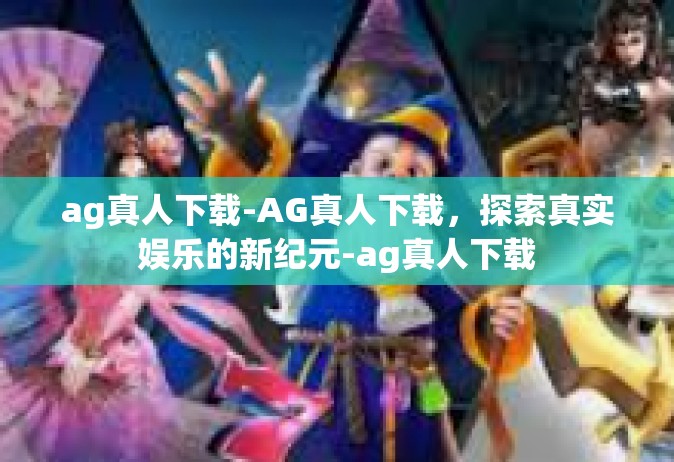 ag真人下载-AG真人下载，探索真实娱乐的新纪元-ag真人下载