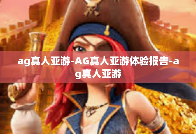 ag真人亚游-AG真人亚游体验报告-ag真人亚游