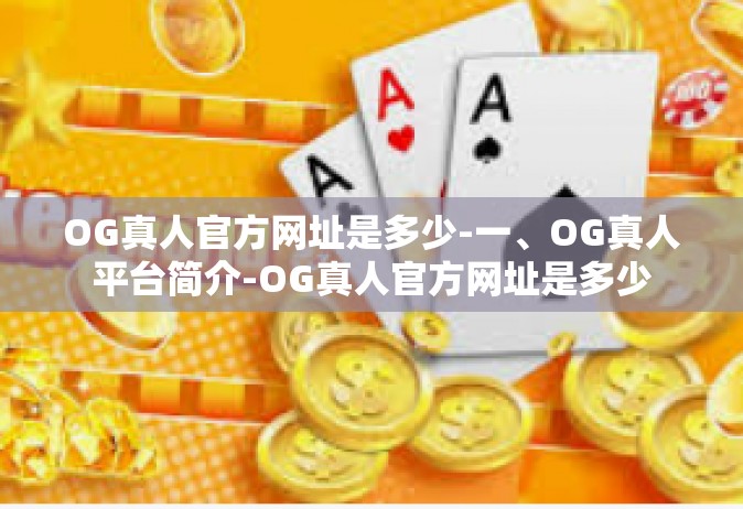 OG真人官方网址是多少-一、OG真人平台简介-OG真人官方网址是多少