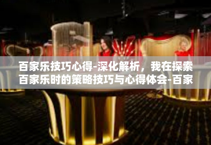 百家乐技巧心得-深化解析，我在探索百家乐时的策略技巧与心得体会-百家乐技巧心得