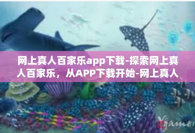 网上真人百家乐app下载-探索网上真人百家乐，从APP下载开始-网上真人百家乐app下载