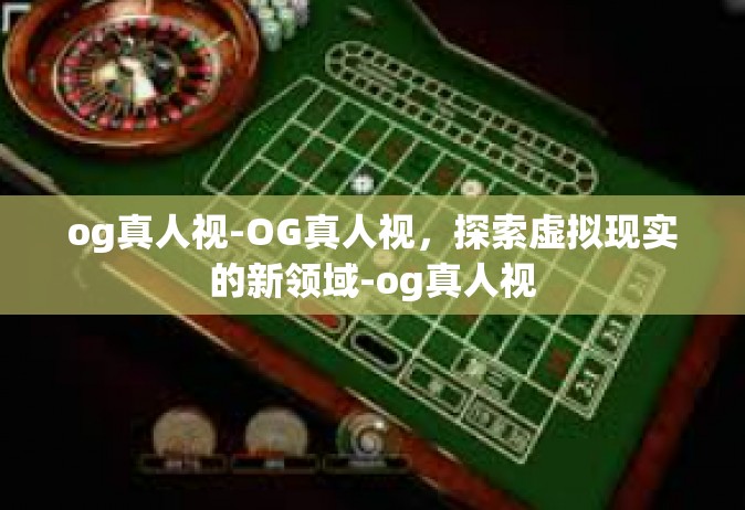 og真人视-OG真人视，探索虚拟现实的新领域-og真人视