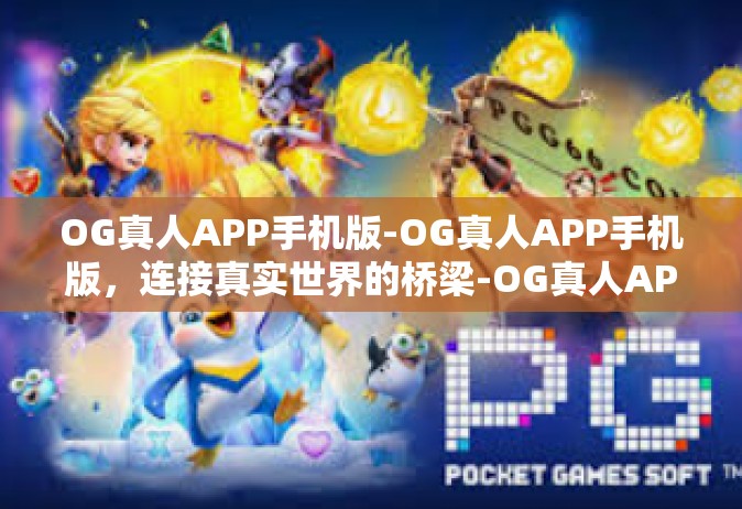 OG真人APP手机版-OG真人APP手机版，连接真实世界的桥梁-OG真人APP手机版