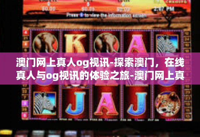 澳门网上真人og视讯-探索澳门，在线真人与og视讯的体验之旅-澳门网上真人og视讯