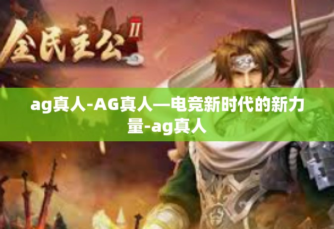 ag真人-AG真人—电竞新时代的新力量-ag真人