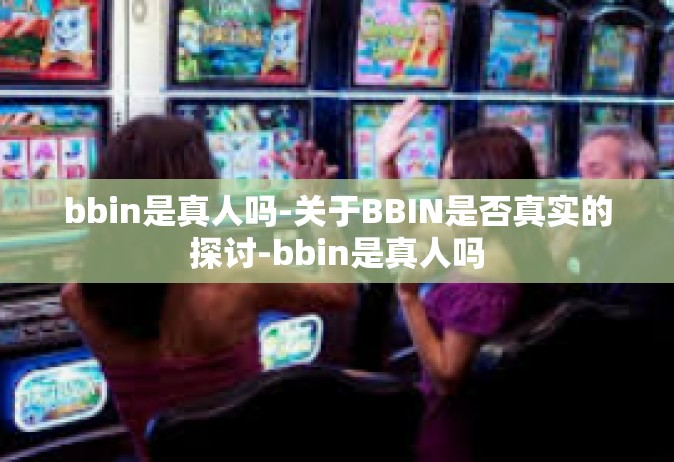 bbin是真人吗-关于BBIN是否真实的探讨-bbin是真人吗