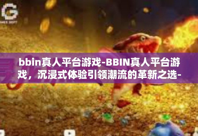 bbin真人平台游戏-BBIN真人平台游戏，沉浸式体验引领潮流的革新之选-bbin真人平台游戏