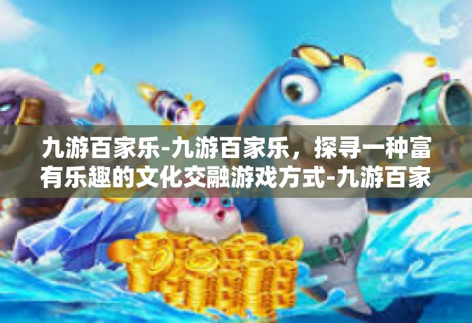 九游百家乐-九游百家乐，探寻一种富有乐趣的文化交融游戏方式-九游百家乐