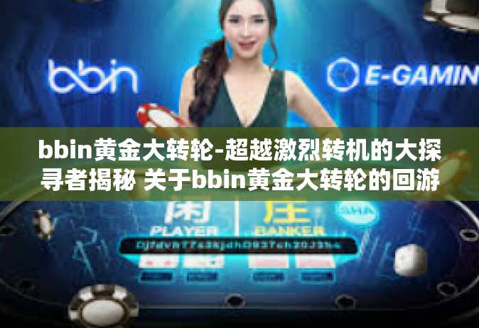 bbin黄金大转轮-超越激烈转机的大探寻者揭秘 关于bbin黄金大转轮的回游诱惑-bbin黄金大转轮