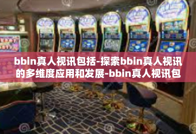 bbin真人视讯包括-探索bbin真人视讯的多维度应用和发展-bbin真人视讯包括