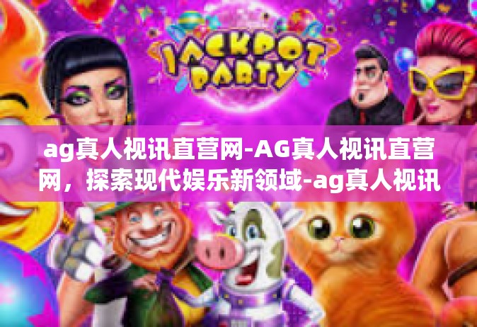 ag真人视讯直营网-AG真人视讯直营网，探索现代娱乐新领域-ag真人视讯直营网