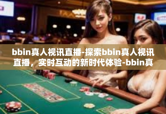 bbin真人视讯直播-探索bbin真人视讯直播，实时互动的新时代体验-bbin真人视讯直播