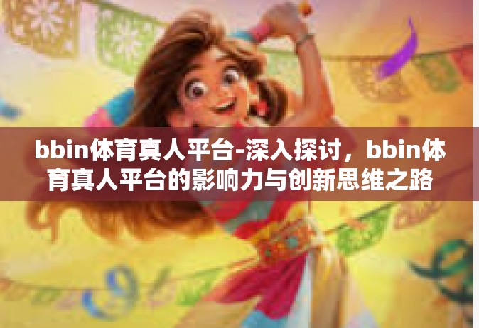 bbin体育真人平台-深入探讨，bbin体育真人平台的影响力与创新思维之路-bbin体育真人平台