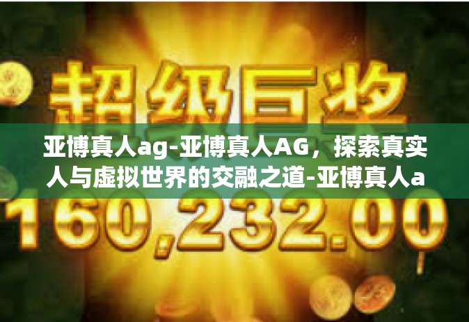亚博真人ag-亚博真人AG，探索真实人与虚拟世界的交融之道-亚博真人ag