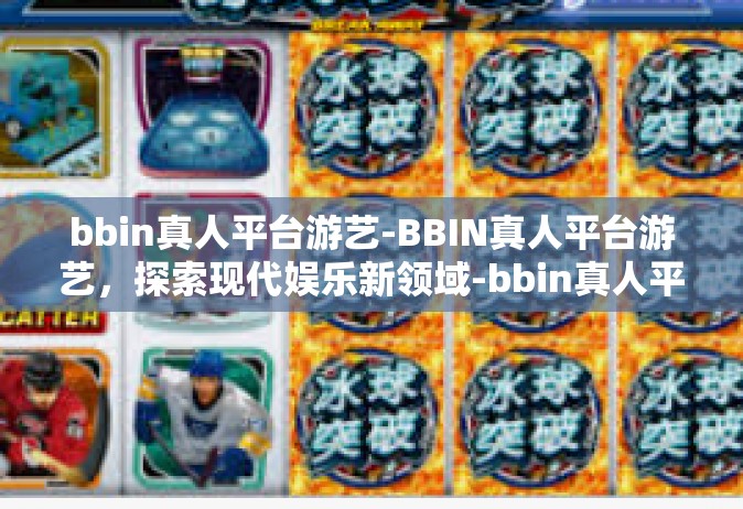 bbin真人平台游艺-BBIN真人平台游艺，探索现代娱乐新领域-bbin真人平台游艺