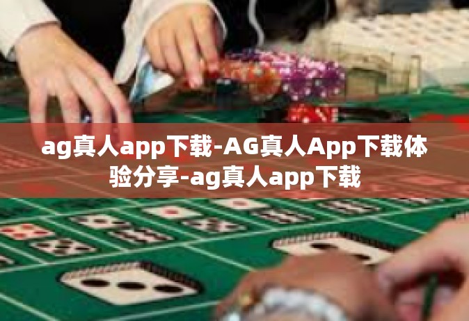 ag真人app下载-AG真人App下载体验分享-ag真人app下载