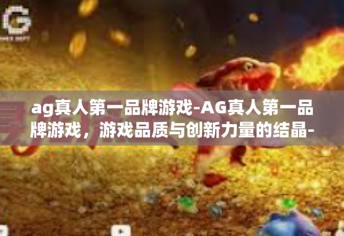 ag真人第一品牌游戏-AG真人第一品牌游戏，游戏品质与创新力量的结晶-ag真人第一品牌游戏