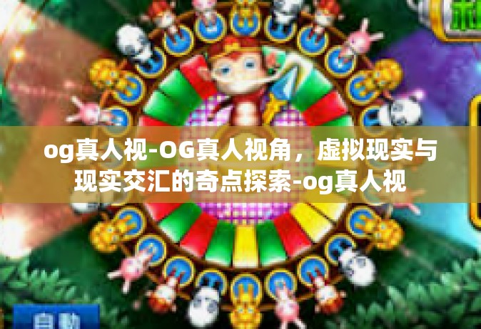 og真人视-OG真人视角，虚拟现实与现实交汇的奇点探索-og真人视
