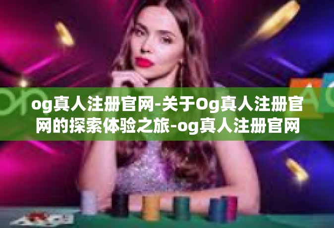 og真人注册官网-关于Og真人注册官网的探索体验之旅-og真人注册官网