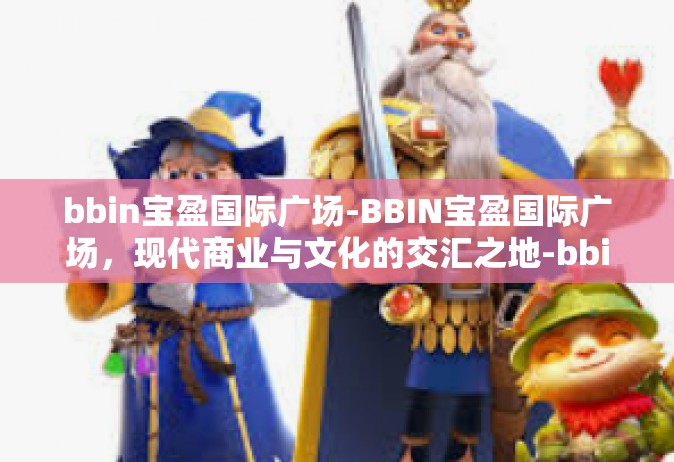 bbin宝盈国际广场-BBIN宝盈国际广场，现代商业与文化的交汇之地-bbin宝盈国际广场