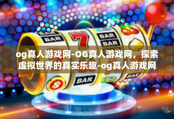 og真人游戏网-OG真人游戏网，探索虚拟世界的真实乐趣-og真人游戏网