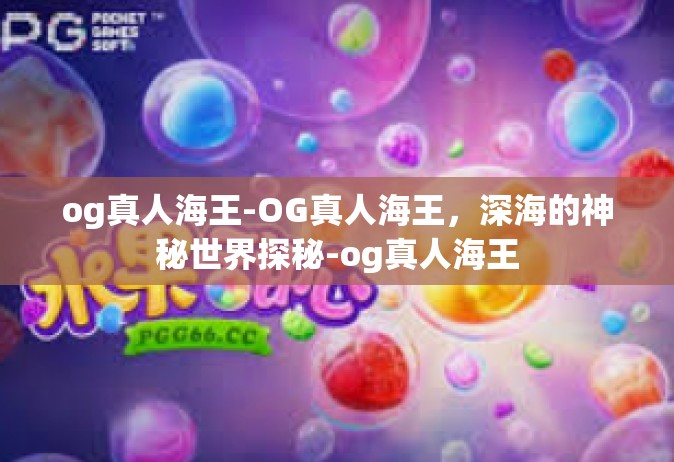 og真人海王-OG真人海王，深海的神秘世界探秘-og真人海王