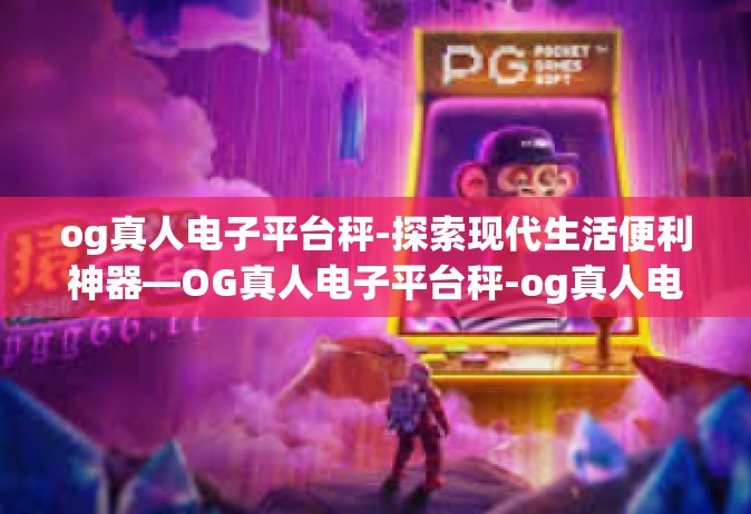 og真人电子平台秤-探索现代生活便利神器—OG真人电子平台秤-og真人电子平台秤