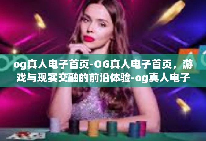 og真人电子首页-OG真人电子首页，游戏与现实交融的前沿体验-og真人电子首页
