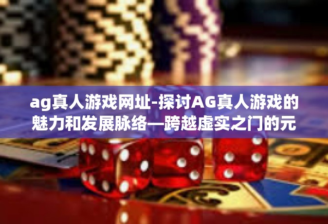 ag真人游戏网址-探讨AG真人游戏的魅力和发展脉络—跨越虚实之门的元宇宙旅程探秘（空格标识及标记为一个总的开篇指导线供参考使用）ag真人游戏网址