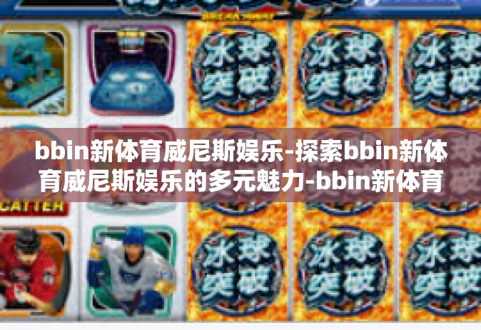 bbin新体育威尼斯娱乐-探索bbin新体育威尼斯娱乐的多元魅力-bbin新体育威尼斯娱乐