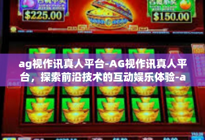 ag视作讯真人平台-AG视作讯真人平台，探索前沿技术的互动娱乐体验-ag视作讯真人平台