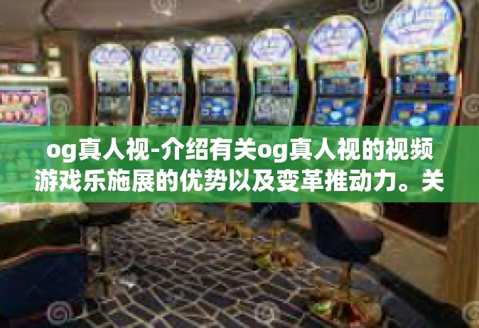 og真人视-介绍有关og真人视的视频游戏乐施展的优势以及变革推动力。关于梦幻互动时代开启，我们看到以OG真人视引领游戏新世界之光彩呈现。以下是文章的详细内容，og真人视