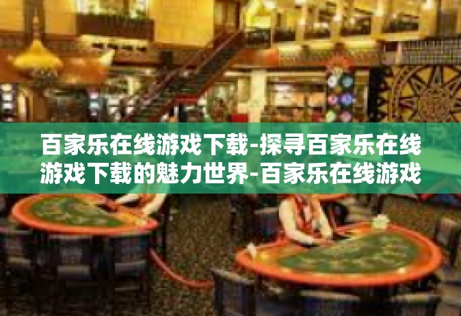 百家乐在线游戏下载-探寻百家乐在线游戏下载的魅力世界-百家乐在线游戏下载