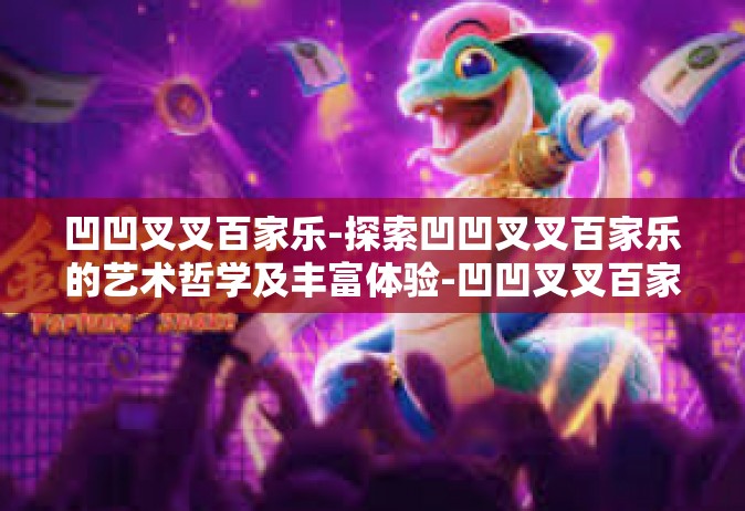 凹凹叉叉百家乐-探索凹凹叉叉百家乐的艺术哲学及丰富体验-凹凹叉叉百家乐