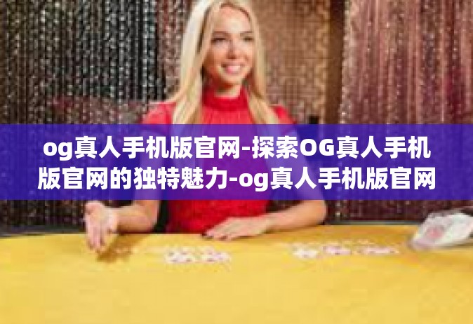 og真人手机版官网-探索OG真人手机版官网的独特魅力-og真人手机版官网