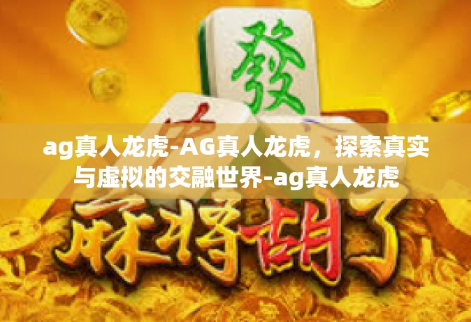 ag真人龙虎-AG真人龙虎，探索真实与虚拟的交融世界-ag真人龙虎