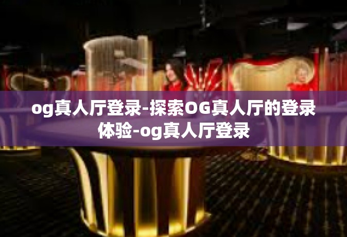 og真人厅登录-探索OG真人厅的登录体验-og真人厅登录