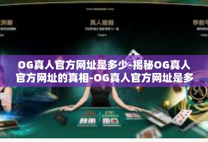 OG真人官方网址是多少-揭秘OG真人官方网址的真相-OG真人官方网址是多少