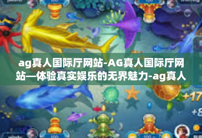 ag真人国际厅网站-AG真人国际厅网站—体验真实娱乐的无界魅力-ag真人国际厅网站