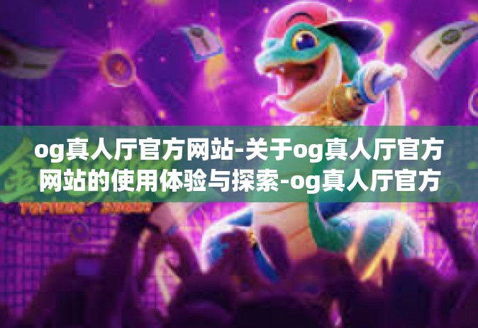 og真人厅官方网站-关于og真人厅官方网站的使用体验与探索-og真人厅官方网站