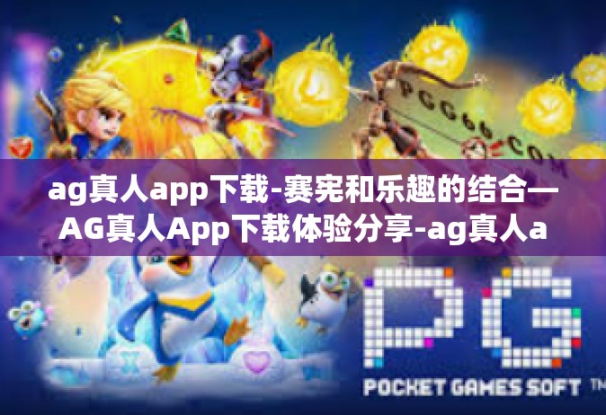 ag真人app下载-赛宪和乐趣的结合—AG真人App下载体验分享-ag真人app下载