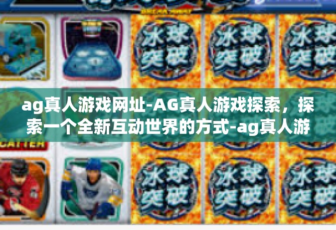 ag真人游戏网址-AG真人游戏探索，探索一个全新互动世界的方式-ag真人游戏网址