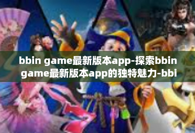 bbin game最新版本app-探索bbin game最新版本app的独特魅力-bbin game最新版本app