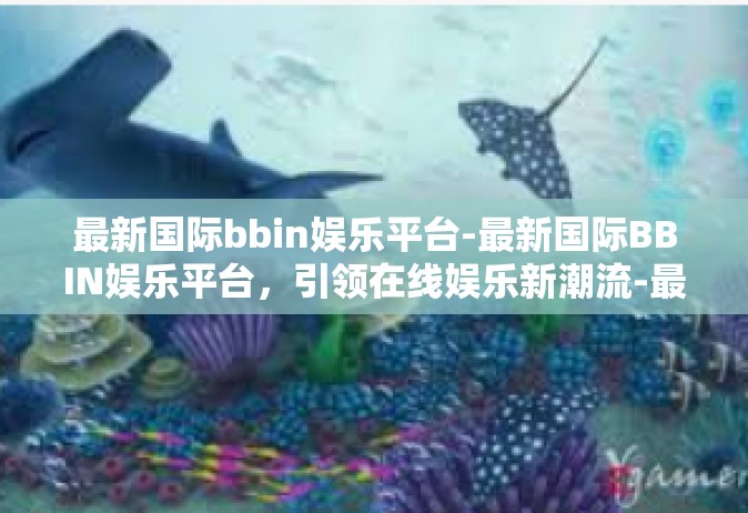 最新国际bbin娱乐平台-最新国际BBIN娱乐平台，引领在线娱乐新潮流-最新国际bbin娱乐平台