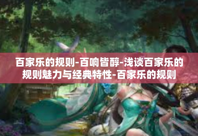 百家乐的规则-百响皆醇-浅谈百家乐的规则魅力与经典特性-百家乐的规则